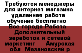 Требуются менеджеры для интернет магазина, удаленная работа, обучение бесплатно, - Все города Работа » Дополнительный заработок и сетевой маркетинг   . Амурская обл.,Мазановский р-н